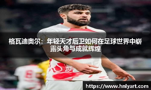 格瓦迪奥尔：年轻天才后卫如何在足球世界中崭露头角与成就辉煌