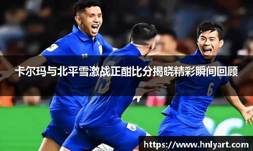 卡尔玛与北平雪激战正酣比分揭晓精彩瞬间回顾
