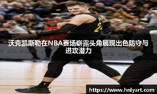 沃克凯斯勒在NBA赛场崭露头角展现出色防守与进攻潜力