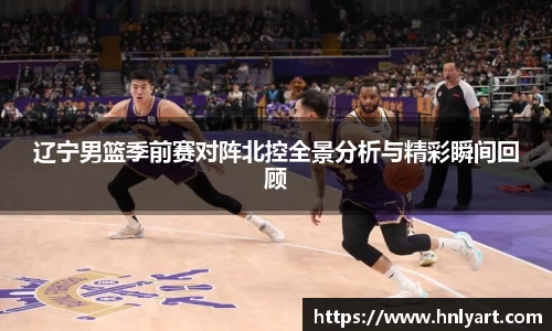 辽宁男篮季前赛对阵北控全景分析与精彩瞬间回顾