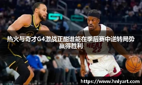 热火与奇才G4激战正酣谁能在季后赛中逆转局势赢得胜利