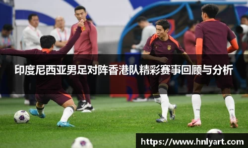 印度尼西亚男足对阵香港队精彩赛事回顾与分析