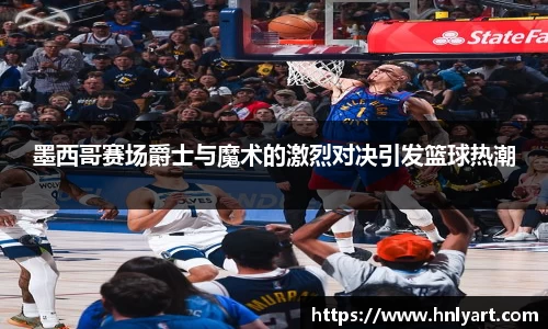 墨西哥赛场爵士与魔术的激烈对决引发篮球热潮