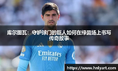 库尔图瓦：守护球门的巨人如何在绿茵场上书写传奇故事