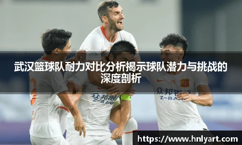 武汉篮球队耐力对比分析揭示球队潜力与挑战的深度剖析