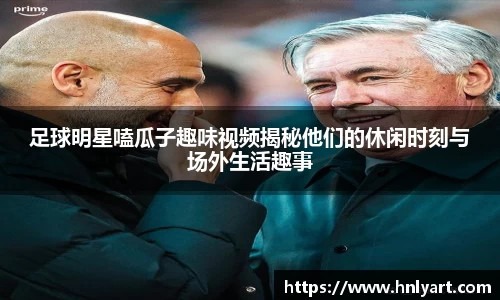 足球明星嗑瓜子趣味视频揭秘他们的休闲时刻与场外生活趣事