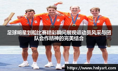 足球明星划船比赛精彩瞬间展现运动员风采与团队合作精神的完美结合