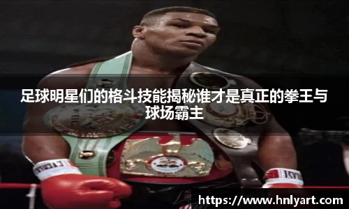 足球明星们的格斗技能揭秘谁才是真正的拳王与球场霸主