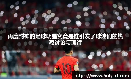 再度封神的足球明星究竟是谁引发了球迷们的热烈讨论与期待