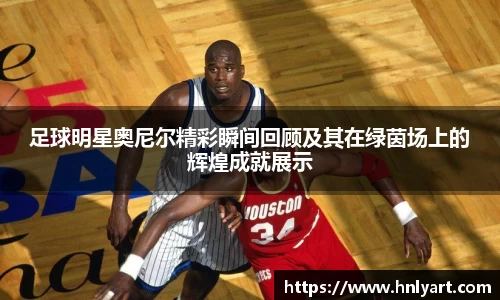 足球明星奥尼尔精彩瞬间回顾及其在绿茵场上的辉煌成就展示