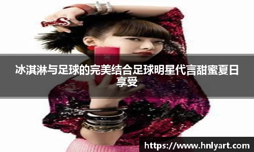 冰淇淋与足球的完美结合足球明星代言甜蜜夏日享受