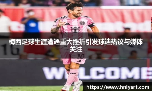 梅西足球生涯遭遇重大挫折引发球迷热议与媒体关注